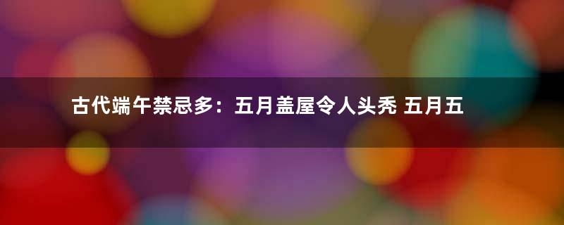 古代端午禁忌多：五月盖屋令人头秃 五月五生女害母